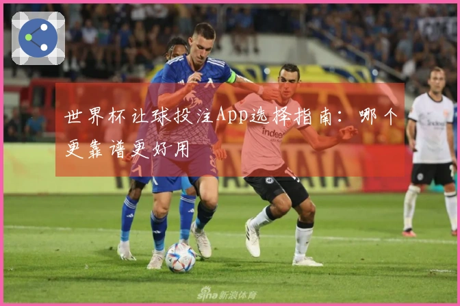世界杯让球投注App选择指南：哪个更靠谱更好用