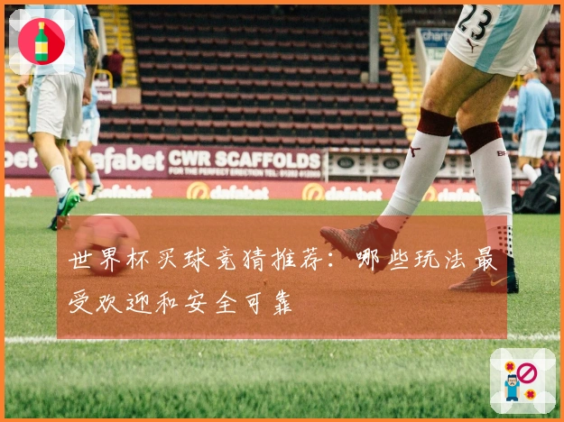 世界杯买球竞猜推荐:哪些玩法最受欢迎和安全可靠