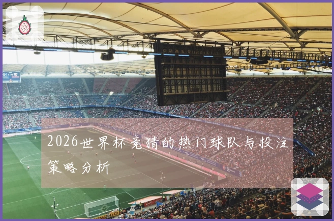 2026世界杯竞猜的热门球队与投注策略分析