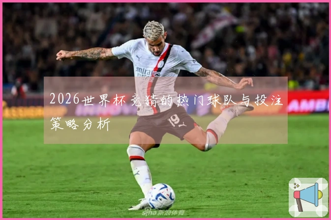2026世界杯竞猜的热门球队与投注策略分析