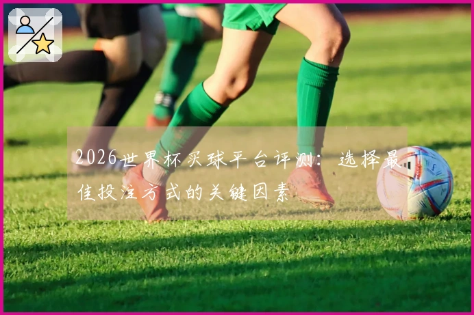 2026世界杯买球平台评测：选择最佳投注方式的关键因素