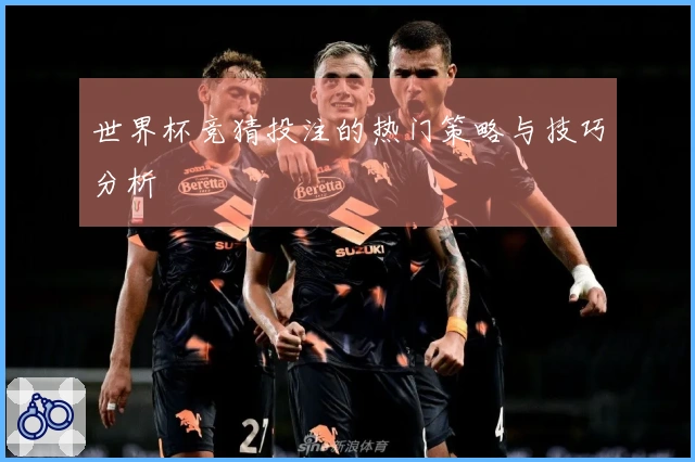 世界杯竞猜投注的热门策略与技巧分析