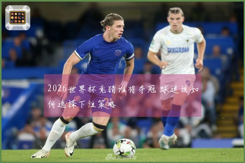 2026世界杯竞猜谁将夺冠 球迷该如何选择下注策略