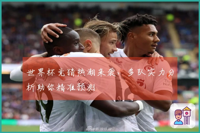 世界杯竞猜热潮来袭，多队实力分析助你精准预测