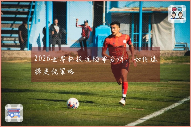 2026世界杯投注赔率分析：如何选择更优策略
