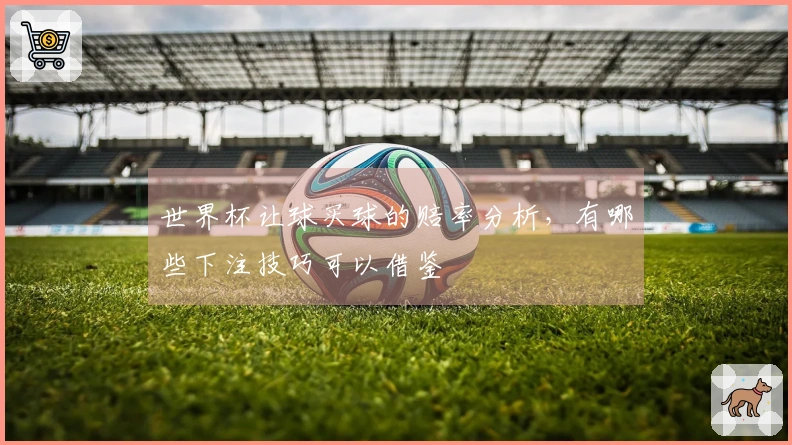 世界杯让球买球的赔率分析，有哪些下注技巧可以借鉴