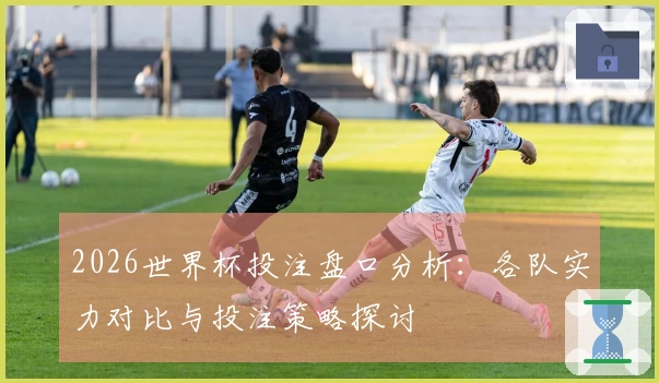 2026世界杯投注盘口分析：各队实力对比与投注策略探讨