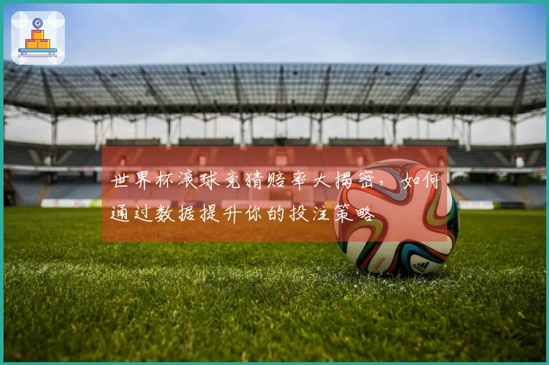世界杯滚球竞猜赔率大揭密，如何通过数据提升你的投注策略