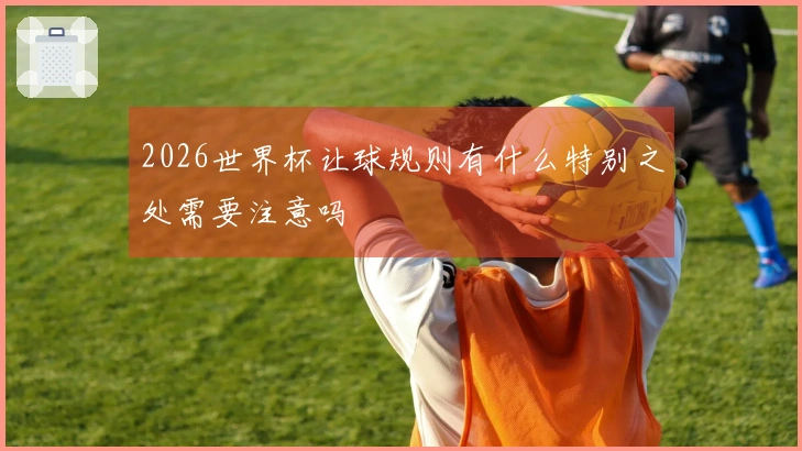 2026世界杯让球规则有什么特别之处需要注意吗