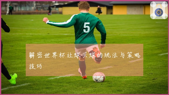 解密世界杯让球买球的玩法与策略技巧
