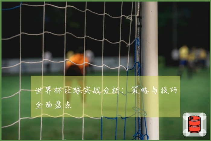 世界杯让球实战分析：策略与技巧全面盘点
