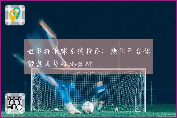 世界杯滚球竞猜推荐：热门平台优势盘点与对比分析