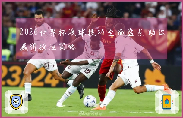 2026世界杯滚球技巧全面盘点 助你赢得投注策略