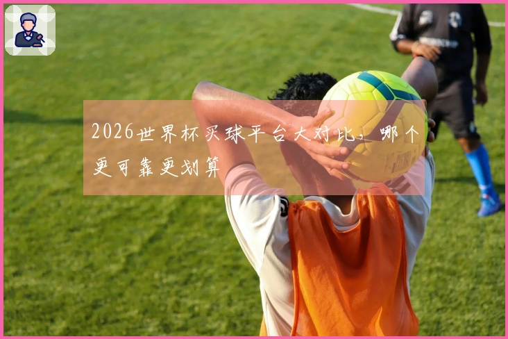 2026世界杯买球平台大对比，哪个更可靠更划算