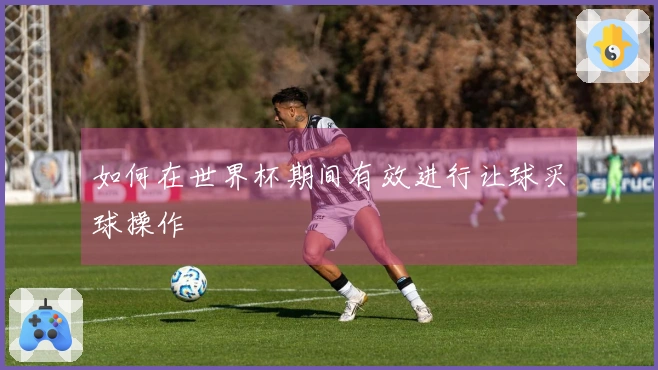 如何在世界杯期间有效进行让球买球操作