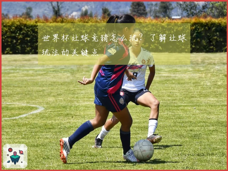 世界杯让球竞猜怎么玩？了解让球玩法的关键点
