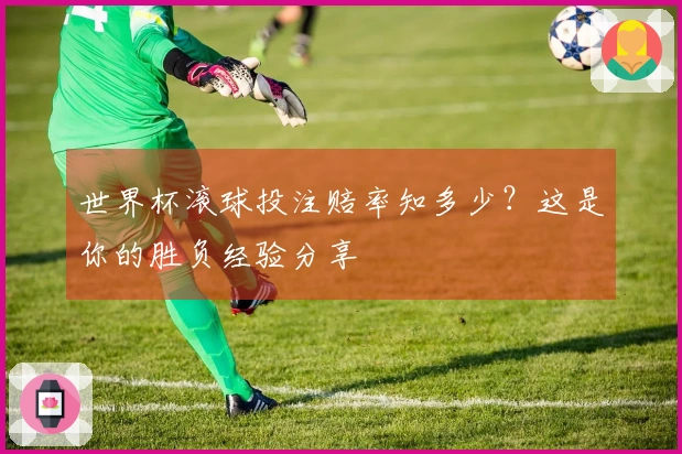世界杯滚球投注赔率知多少？这是你的胜负经验分享