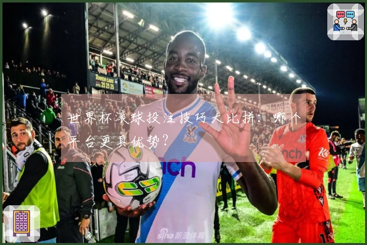 世界杯滚球投注技巧大比拼：哪个平台更具优势？