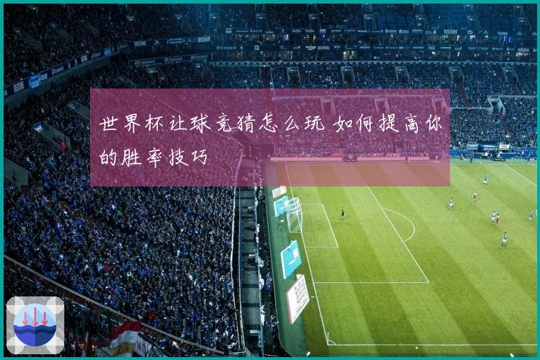 世界杯让球竞猜怎么玩 如何提高你的胜率技巧