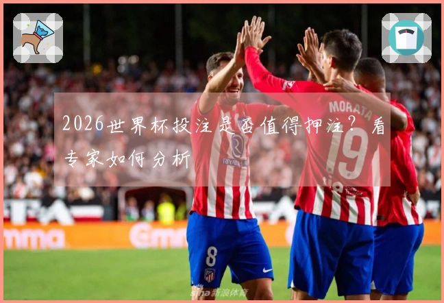 2026世界杯投注是否值得押注？看专家如何分析