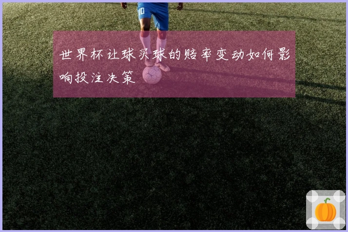 世界杯让球买球的赔率变动如何影响投注决策