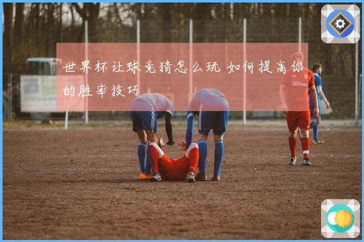 世界杯让球竞猜怎么玩 如何提高你的胜率技巧