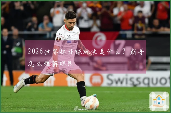 2026世界杯让球玩法是什么？新手怎么理解规则